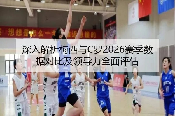 深入解析梅西与C罗2026赛季数据对比及领导力全面评估