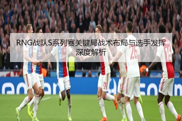 RNG战队S系列赛关键局战术布局与选手发挥深度解析